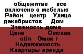 общежитие5500все включено с мебелью  › Район ­ центр › Улица ­ декабристов  › Дом ­ 157 › Этажность дома ­ 4 › Цена ­ 5 500 - Омская обл., Омск г. Недвижимость » Квартиры аренда   